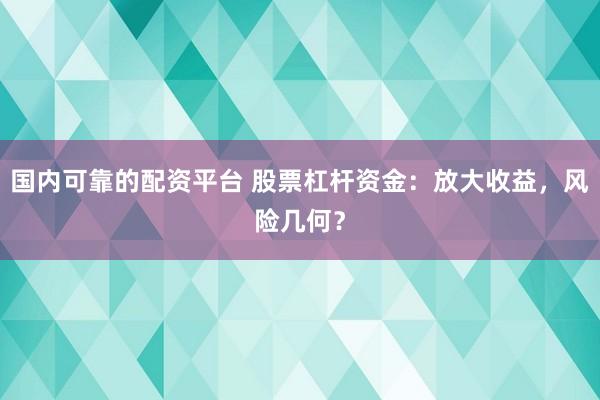 国内可靠的配资平台 股票杠杆资金：放大收益，风险几何？