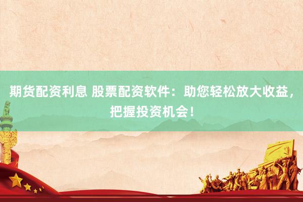 期货配资利息 股票配资软件：助您轻松放大收益，把握投资机会！