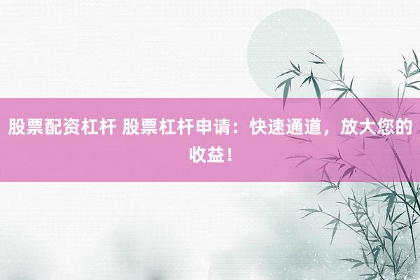 股票配资杠杆 股票杠杆申请：快速通道，放大您的收益！