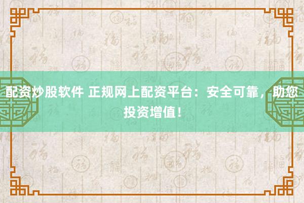 配资炒股软件 正规网上配资平台：安全可靠，助您投资增值！