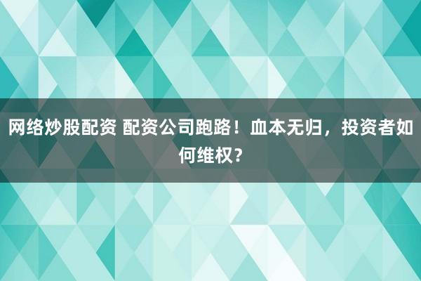 网络炒股配资 配资公司跑路！血本无归，投资者如何维权？