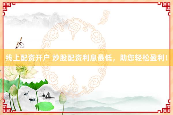线上配资开户 炒股配资利息最低，助您轻松盈利！