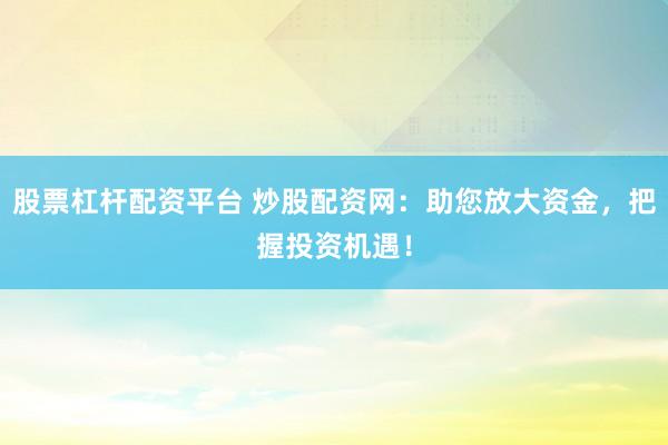 股票杠杆配资平台 炒股配资网：助您放大资金，把握投资机遇！