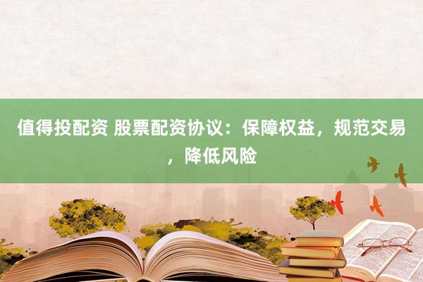 值得投配资 股票配资协议：保障权益，规范交易，降低风险