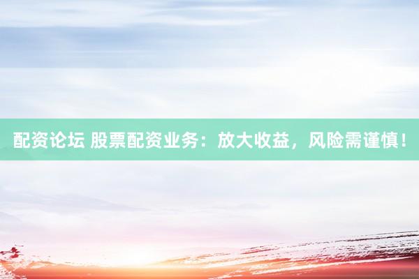 配资论坛 股票配资业务：放大收益，风险需谨慎！