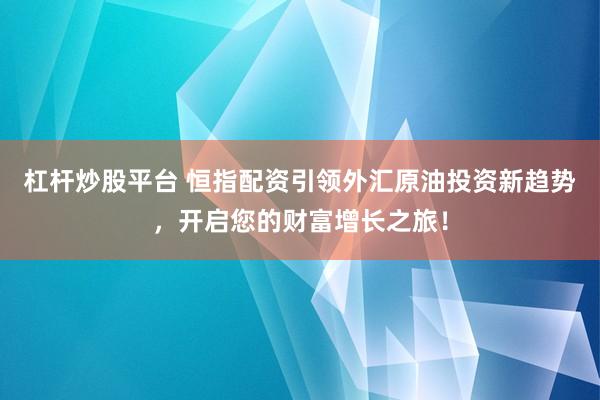 杠杆炒股平台 恒指配资引领外汇原油投资新趋势，开启您的财富增长之旅！