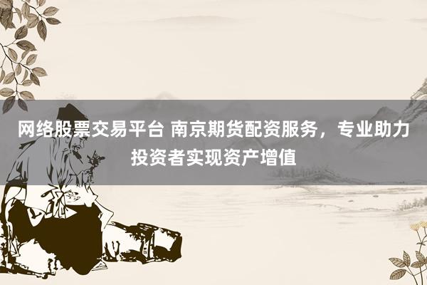 网络股票交易平台 南京期货配资服务，专业助力投资者实现资产增值