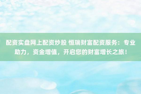 配资实盘网上配资炒股 恒瑞财富配资服务：专业助力，资金增值，开启您的财富增长之旅！