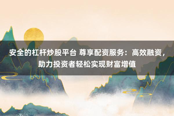 安全的杠杆炒股平台 尊享配资服务：高效融资，助力投资者轻松实现财富增值