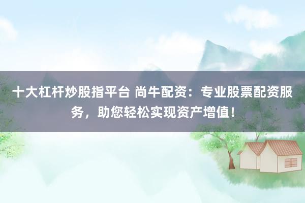 十大杠杆炒股指平台 尚牛配资：专业股票配资服务，助您轻松实现资产增值！