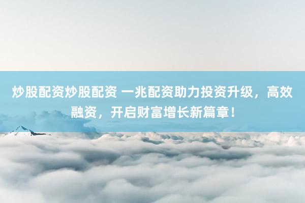 炒股配资炒股配资 一兆配资助力投资升级，高效融资，开启财富增长新篇章！
