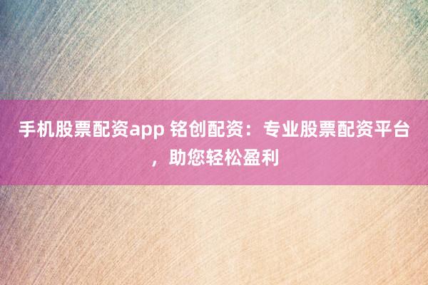 手机股票配资app 铭创配资：专业股票配资平台，助您轻松盈利