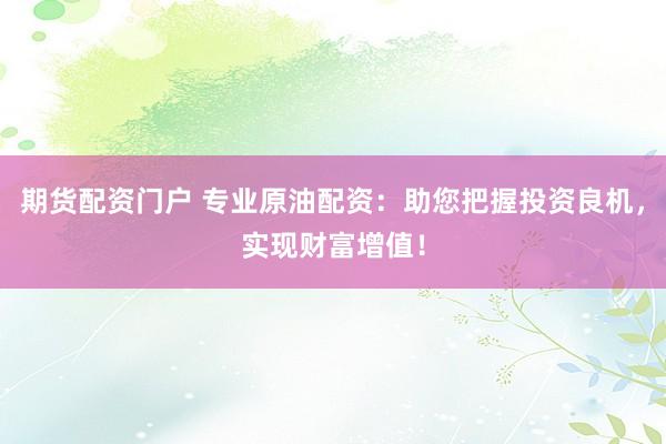 期货配资门户 专业原油配资：助您把握投资良机，实现财富增值！