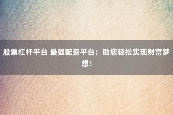 股票杠杆平台 最强配资平台：助您轻松实现财富梦想！