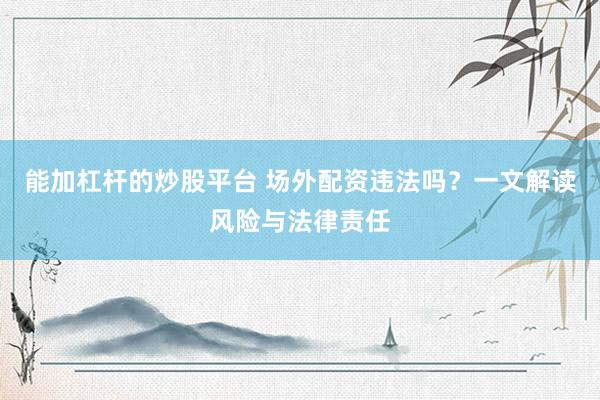能加杠杆的炒股平台 场外配资违法吗？一文解读风险与法律责任