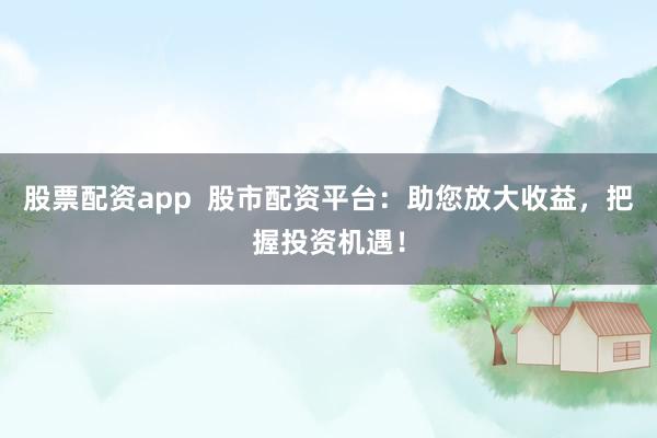 股票配资app  股市配资平台：助您放大收益，把握投资机遇！
