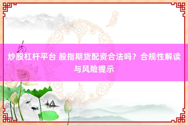 炒股杠杆平台 股指期货配资合法吗？合规性解读与风险提示