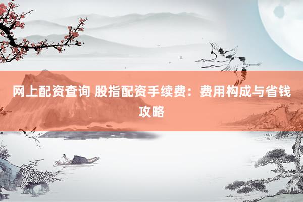 网上配资查询 股指配资手续费：费用构成与省钱攻略