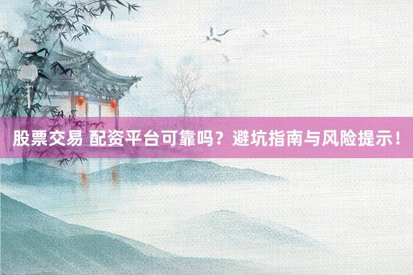 股票交易 配资平台可靠吗？避坑指南与风险提示！