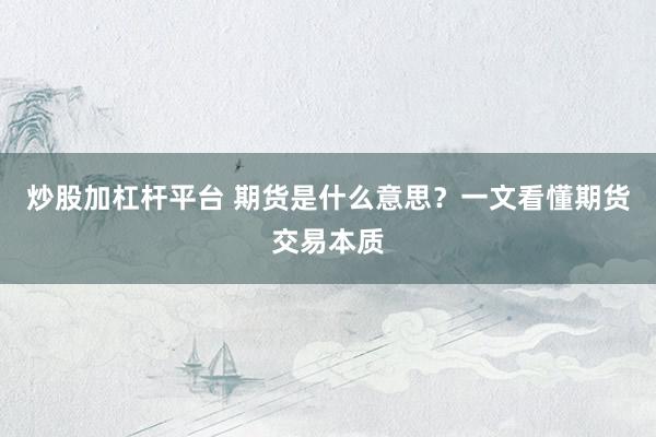 炒股加杠杆平台 期货是什么意思？一文看懂期货交易本质
