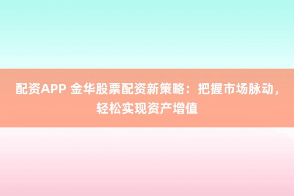 配资APP 金华股票配资新策略：把握市场脉动，轻松实现资产增值