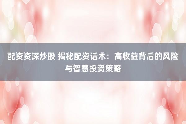 配资资深炒股 揭秘配资话术:高收益背后的风险与智慧投资策略