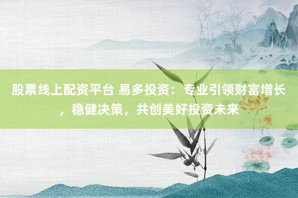 股票线上配资平台 易多投资：专业引领财富增长，稳健决策，共创美好投资未来