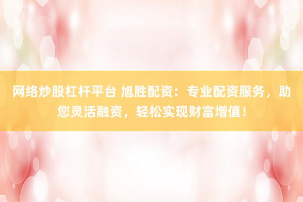 网络炒股杠杆平台 旭胜配资：专业配资服务，助您灵活融资，轻松实现财富增值！