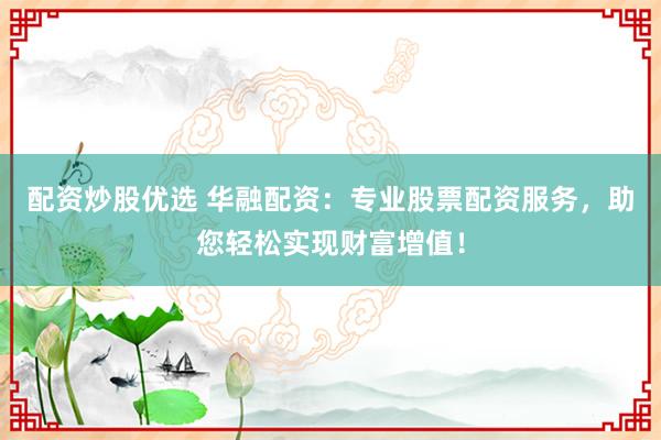 配资炒股优选 华融配资：专业股票配资服务，助您轻松实现财富增值！