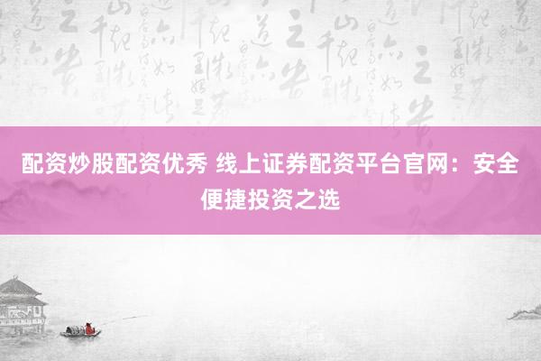 配资炒股配资优秀 线上证券配资平台官网：安全便捷投资之选