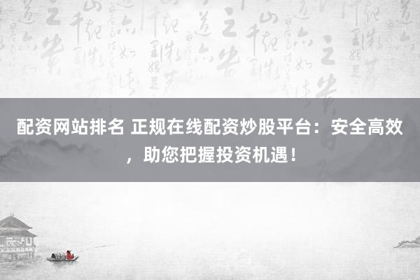 配资网站排名 正规在线配资炒股平台：安全高效，助您把握投资机遇！