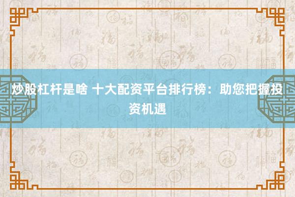 炒股杠杆是啥 十大配资平台排行榜:助您把握投资机遇