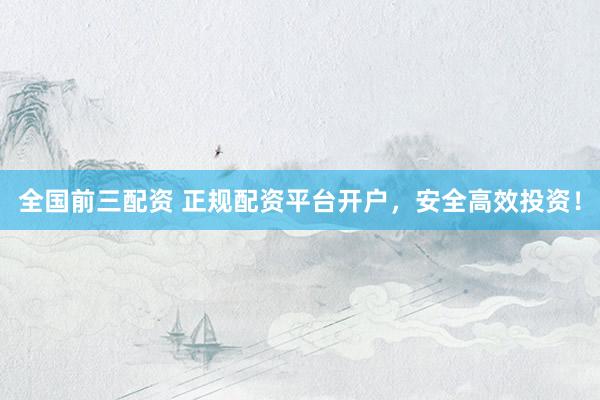 全国前三配资 正规配资平台开户，安全高效投资！