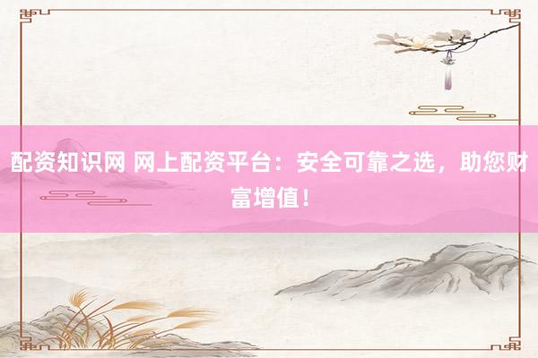 配资知识网 网上配资平台：安全可靠之选，助您财富增值！