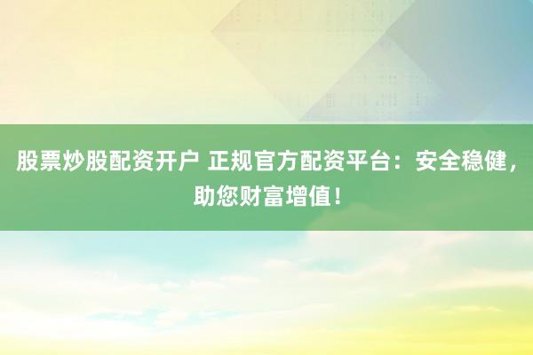 股票炒股配资开户 正规官方配资平台：安全稳健，助您财富增值！