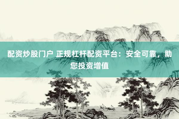 配资炒股门户 正规杠杆配资平台：安全可靠，助您投资增值