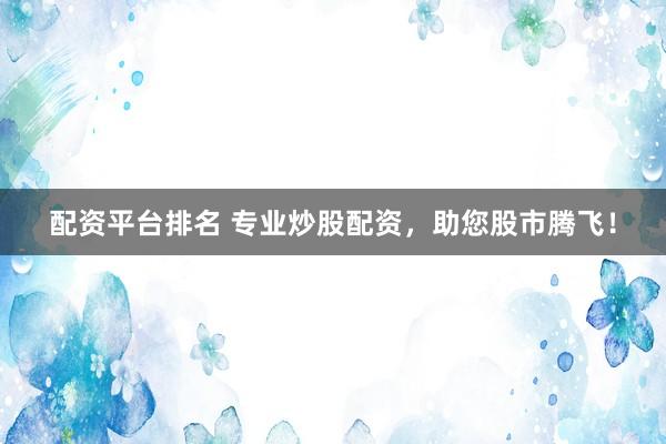配资平台排名 专业炒股配资，助您股市腾飞！