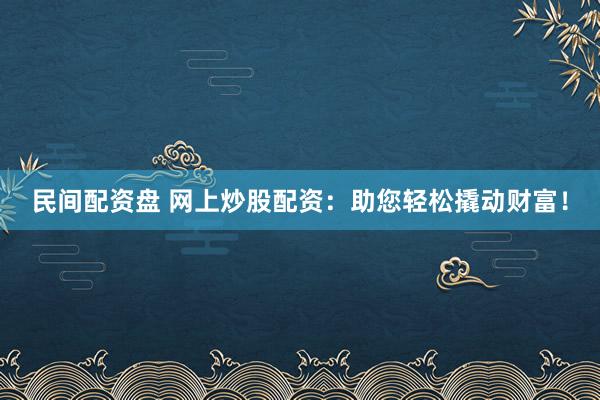 民间配资盘 网上炒股配资：助您轻松撬动财富！