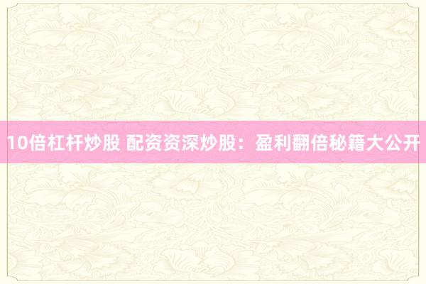 10倍杠杆炒股 配资资深炒股：盈利翻倍秘籍大公开