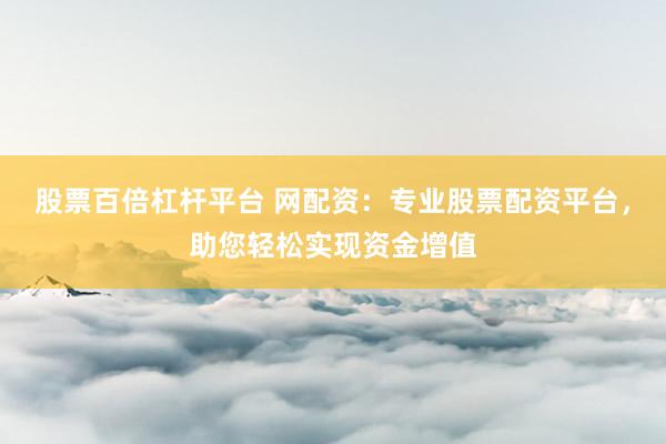 股票百倍杠杆平台 网配资：专业股票配资平台，助您轻松实现资金增值
