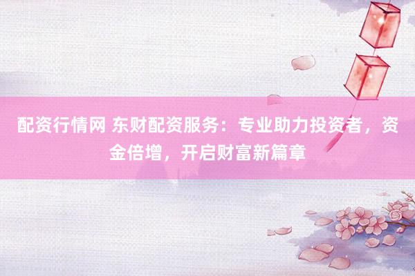 配资行情网 东财配资服务:专业助力投资者,资金倍增,开启财富新篇章