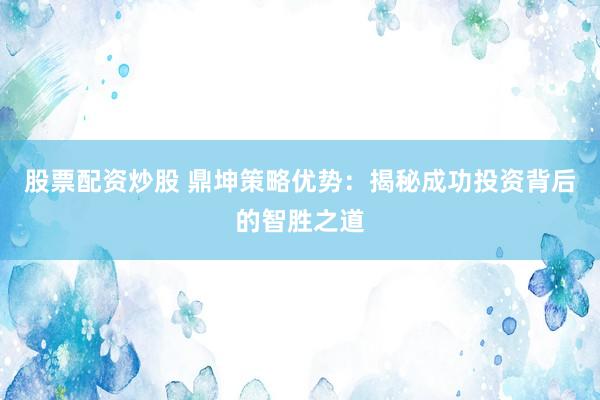 股票配资炒股 鼎坤策略优势:揭秘成功投资背后的智胜之道