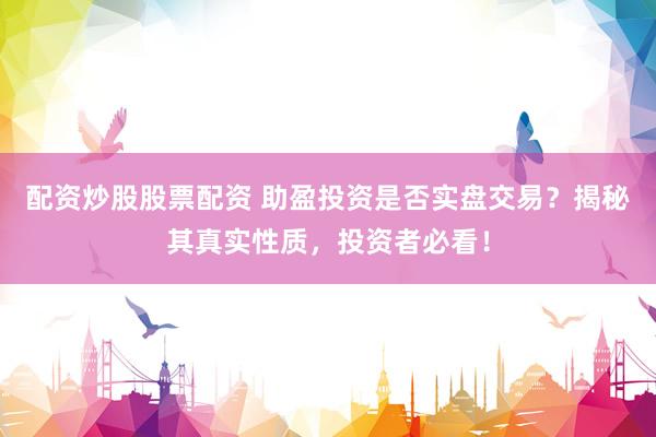 配资炒股股票配资 助盈投资是否实盘交易？揭秘其真实性质，投资者必看！