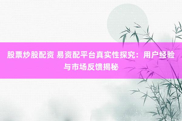 股票炒股配资 易资配平台真实性探究：用户经验与市场反馈揭秘