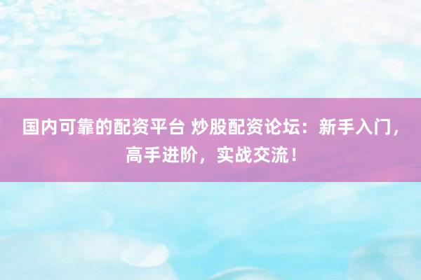 国内可靠的配资平台 炒股配资论坛：新手入门，高手进阶，实战交流！