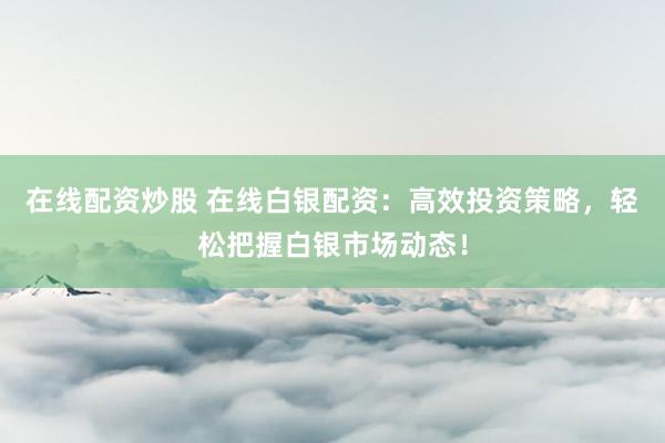 在线配资炒股 在线白银配资:高效投资策略,轻松把握白银市场动态!