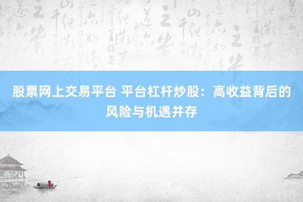 股票网上交易平台 平台杠杆炒股：高收益背后的风险与机遇并存