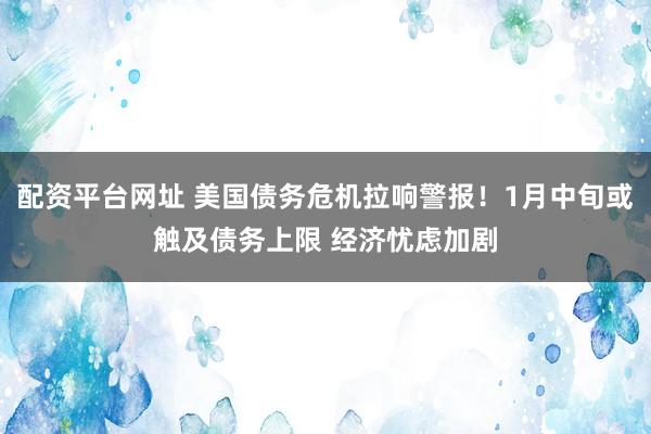 配资平台网址 美国债务危机拉响警报！1月中旬或触及债务上限 经济忧虑加剧