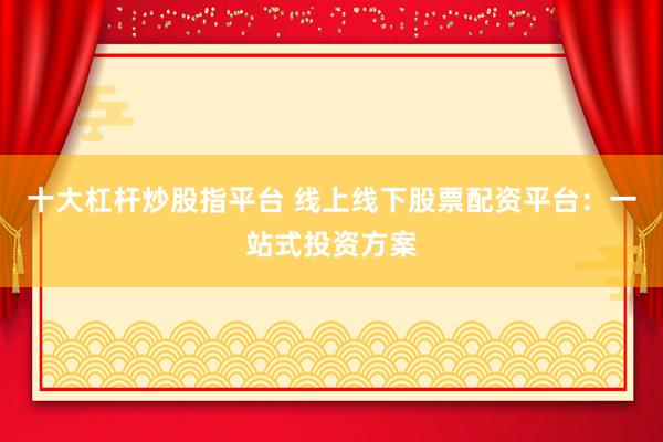 十大杠杆炒股指平台 线上线下股票配资平台：一站式投资方案
