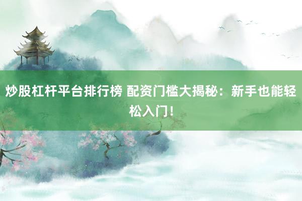 炒股杠杆平台排行榜 配资门槛大揭秘：新手也能轻松入门！